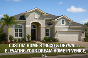 Read more about the article 5 Powerful Ways Custom Home Stucco & Drywall Elevate Your Dream Home in Venice, FL